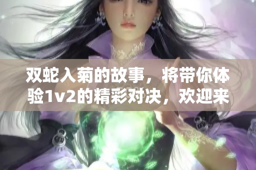 双蛇入菊的故事，将带你体验1v2的精彩对决，欢迎来到笔趣阁！