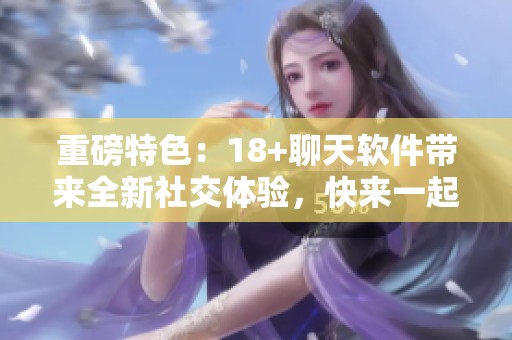 重磅特色：18+聊天软件带来全新社交体验，快来一起探索吧