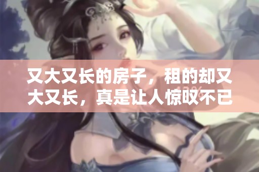 又大又长的房子，租的却又大又长，真是让人惊叹不已！