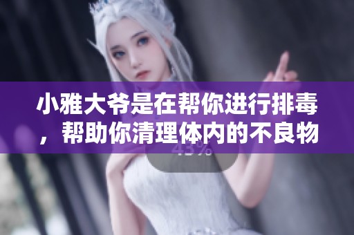 小雅大爷是在帮你进行排毒，帮助你清理体内的不良物质。