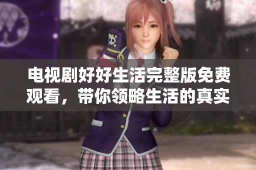 电视剧好好生活完整版免费观看，带你领略生活的真实与美好！