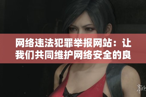 网络违法犯罪举报网站：让我们共同维护网络安全的良好环境