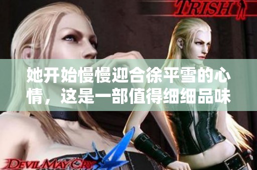 她开始慢慢迎合徐平雪的心情，这是一部值得细细品味的小说