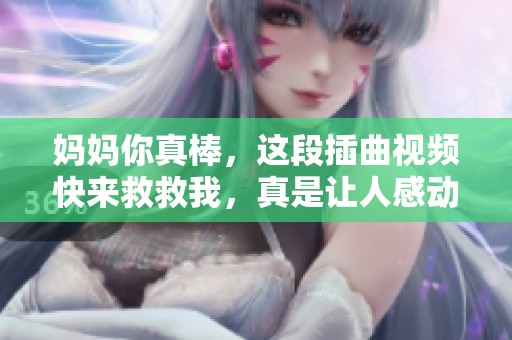 妈妈你真棒，这段插曲视频快来救救我，真是让人感动的瞬间