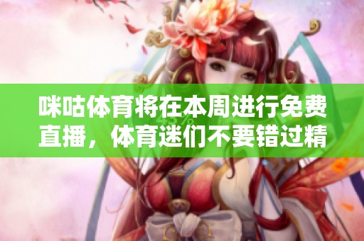 咪咕**将在本周进行免费直播，**迷们不要错过精彩赛事！