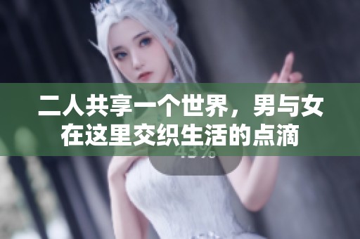 二人共享一个世界，男与女在这里交织生活的点滴