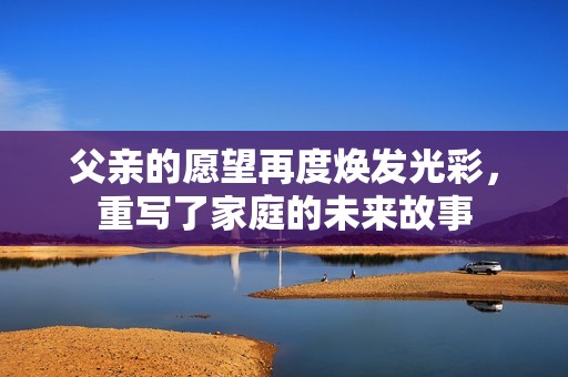 父亲的愿望再度焕发光彩，重写了家庭的未来故事