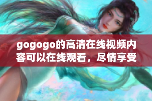 gogogo的高清在线视频内容可以在线观看，尽情享受精彩视频体验