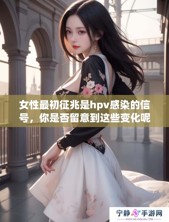 女性最初征兆是hpv感染的信号，你是否留意到这些变化呢