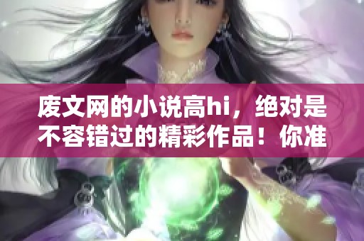 废文网的小说高hi，绝对是不容错过的精彩作品！你准备好探索了吗？
