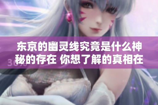东京的幽灵线究竟是什么神秘的存在 你想了解的真相在这里揭晓