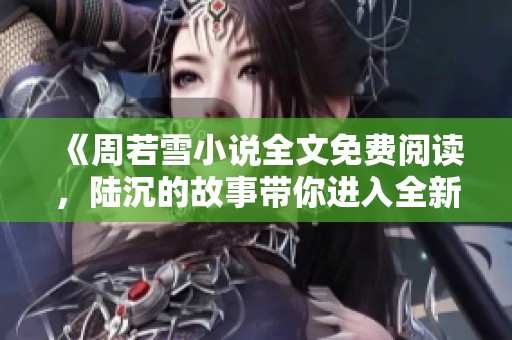 《周若雪小说全文免费阅读，陆沉的故事带你进入全新探险》