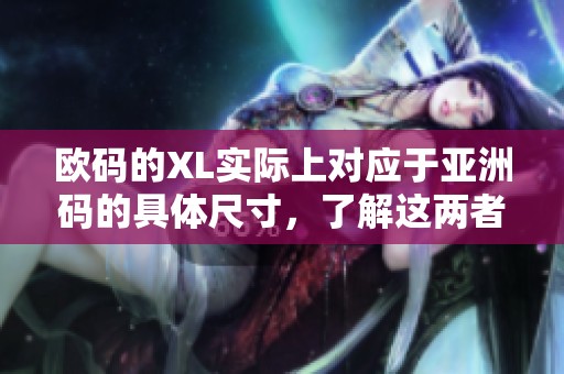 欧码的XL实际上对应于亚洲码的具体尺寸，了解这两者的差异非常重要。