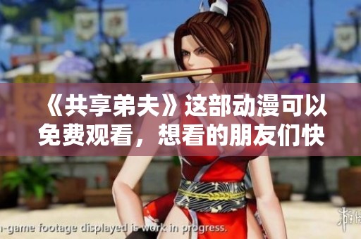 《共享弟夫》这部动漫可以免费观看，想看的朋友们快来一起欣赏吧