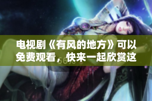 电视剧《有风的地方》可以免费观看，快来一起欣赏这部精彩作品吧