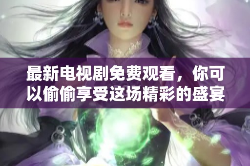 最新电视剧免费观看，你可以偷偷享受这场精彩的盛宴。