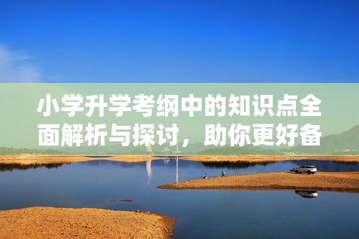 小学升学考纲中的知识点全面解析与探讨，助你更好备考升学之路