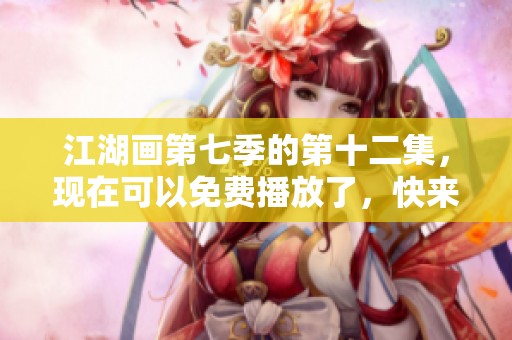 江湖画第七季的第十二集，现在可以免费播放了，快来观看吧