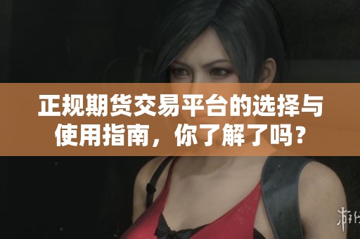 正规期货交易平台的选择与使用指南，你了解了吗？