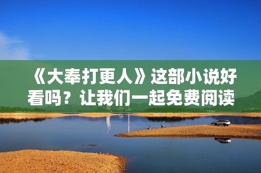 《大奉打更人》这部小说好看吗？让我们一起免费阅读来探索吧