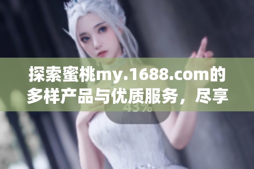 探索蜜桃my.1688.com的多样产品与优质服务，尽享购物乐趣与便捷体验。