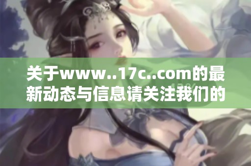 关于www..17c..com的最新动态与信息请关注我们的网站更新与内容分享