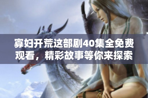 寡妇开荒这部剧40集全免费观看，精彩故事等你来探索！
