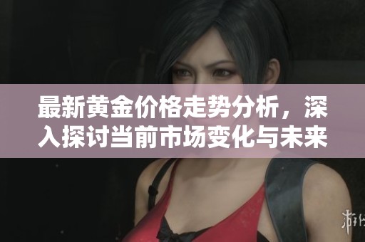 最新黄金价格走势分析，深入探讨当前市场变化与未来趋势