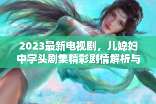 2023最新电视剧，儿媳妇中字头剧集精彩剧情解析与推荐