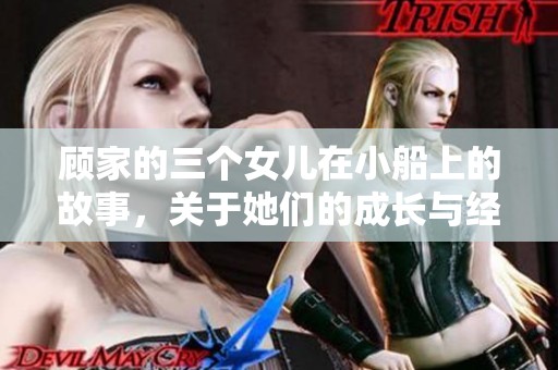 顾家的三个女儿在小船上的故事，关于她们的成长与经历。