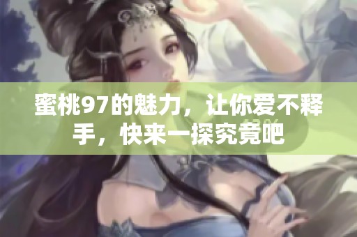 蜜桃97的魅力，让你爱不释手，快来一探究竟吧
