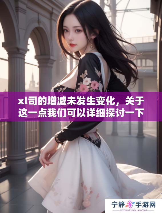 xl司的增减未发生变化，关于这一点我们可以详细探讨一下。