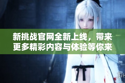 新挑战官网全新上线，带来更多精彩内容与体验等你来探索