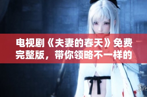 电视剧《夫妻的春天》免费完整版，带你领略不一样的情感故事与人生百态