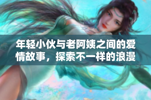 年轻小伙与老阿姨之间的爱情故事，探索不一样的浪漫情感世界