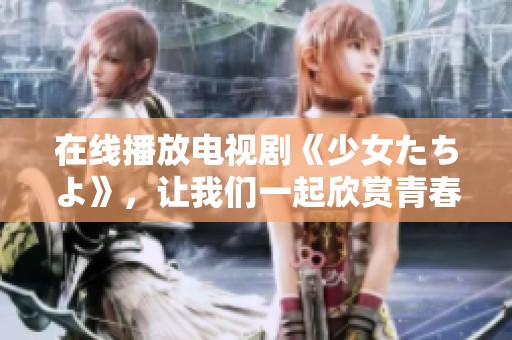 在线播放电视剧《少女たちよ》，让我们一起欣赏青春的故事！