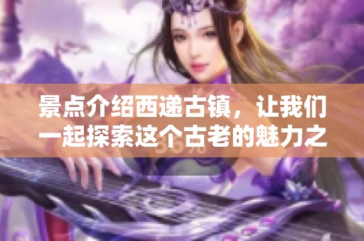 景点介绍西递古镇，让我们一起探索这个古老的魅力之地