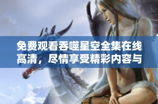 免费观看吞噬星空全集在线高清，尽情享受精彩内容与视觉盛宴