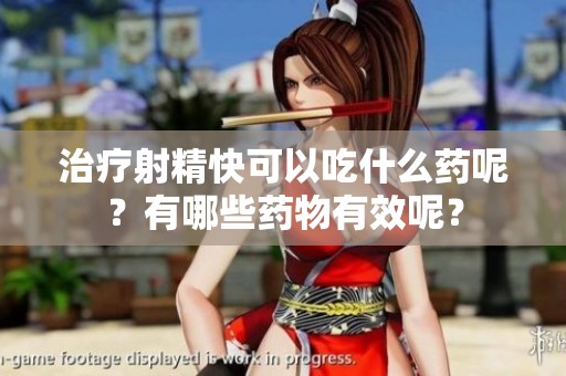 治疗射精快可以吃什么药呢？有哪些药物有效呢？