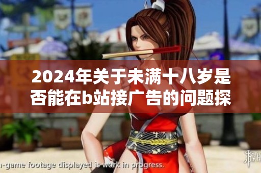 2024年关于未满十八岁是否能在b站接广告的问题探讨