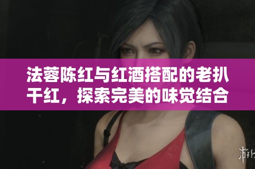 法蓉陈红与红酒搭配的老扒干红，探索完美的味觉结合与享受