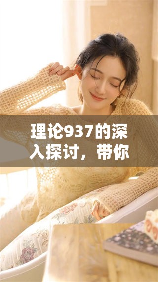 理论937的深入探讨，带你揭示背后的意义与价值