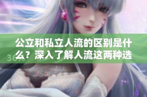 公立和私立人流的区别是什么？深入了解人流这两种选择的特点与差异。