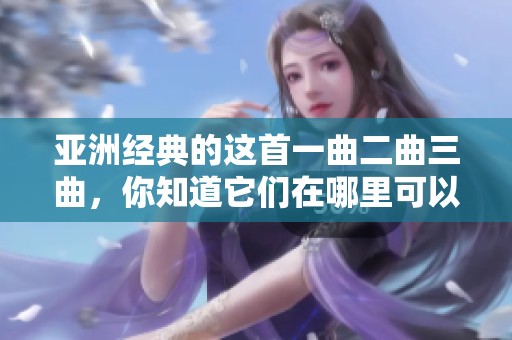亚洲经典的这首一曲二曲三曲，你知道它们在哪里可以看到吗