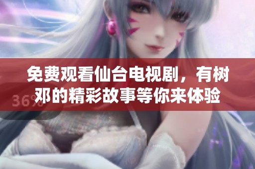 免费观看仙台电视剧，有树邓的精彩故事等你来体验