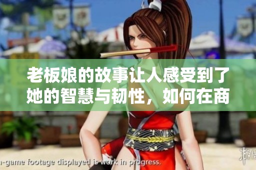 老板娘的故事让人感受到了她的智慧与韧性，如何在商海中自如游刃有余