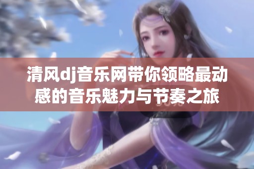 清风dj音乐网带你领略最动感的音乐魅力与节奏之旅