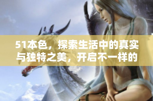51本色，探索生活中的真实与独特之美，开启不一样的视角之旅