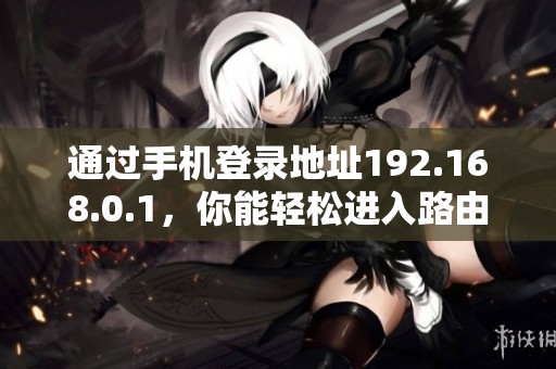 通过手机登录地址192.168.0.1，你能轻松进入路由器管理界面