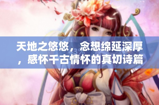 天地之悠悠，念想绵延深厚，感怀千古情怀的真切诗篇